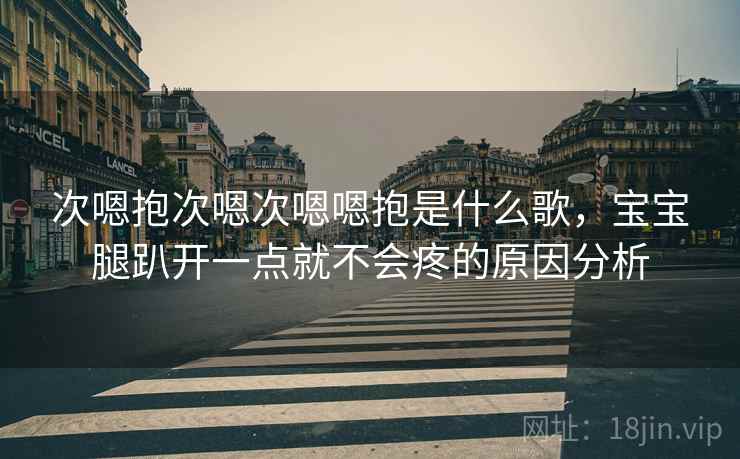 次嗯抱次嗯次嗯嗯抱是什么歌，宝宝腿趴开一点就不会疼的原因分析