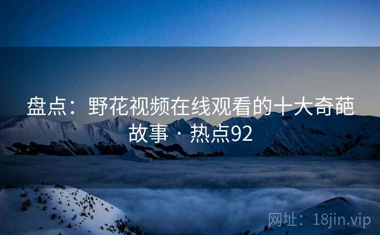 盘点：野花视频在线观看的十大奇葩故事 · 热点92