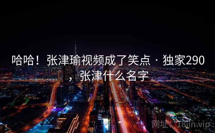 哈哈！张津瑜视频成了笑点 · 独家290，张津什么名字