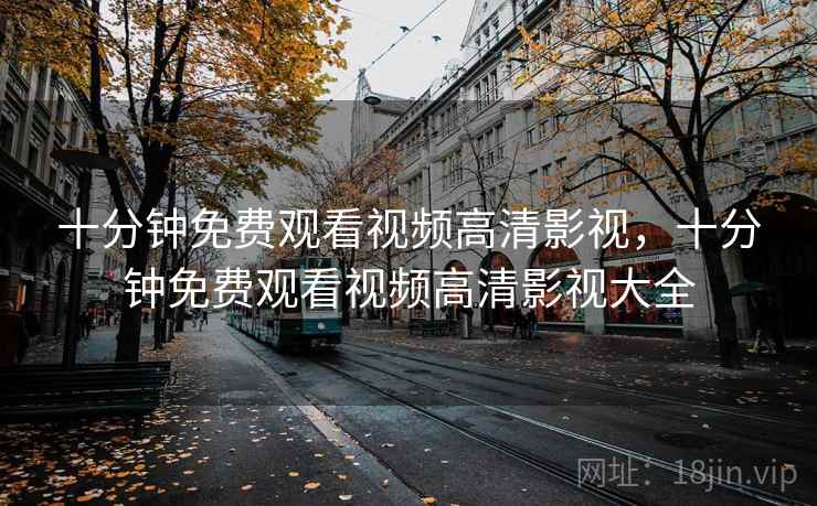 十分钟免费观看视频高清影视，十分钟免费观看视频高清影视大全