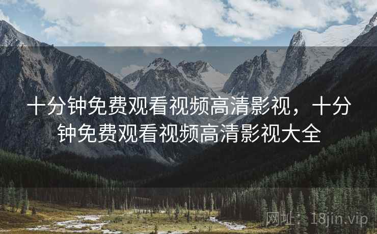 十分钟免费观看视频高清影视，十分钟免费观看视频高清影视大全