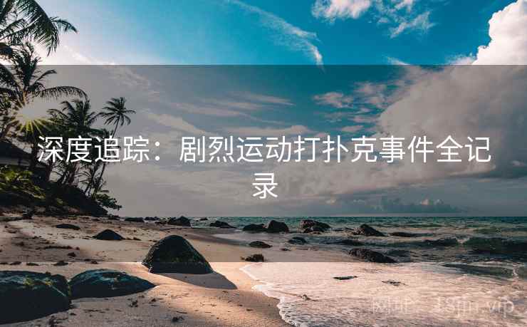 深度追踪：剧烈运动打扑克事件全记录