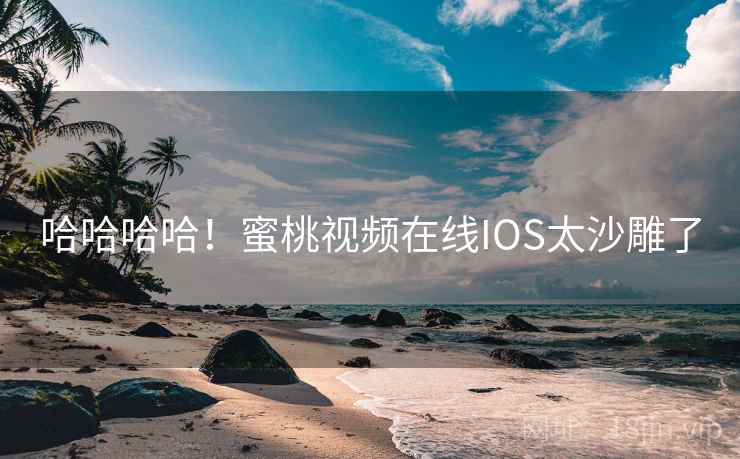 哈哈哈哈！蜜桃视频在线IOS太沙雕了