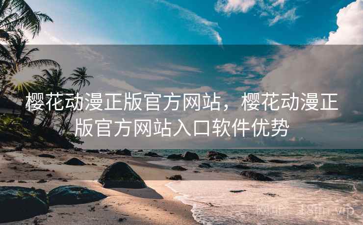 樱花动漫正版官方网站，樱花动漫正版官方网站入口软件优势