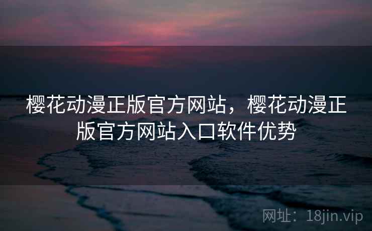 樱花动漫正版官方网站，樱花动漫正版官方网站入口软件优势