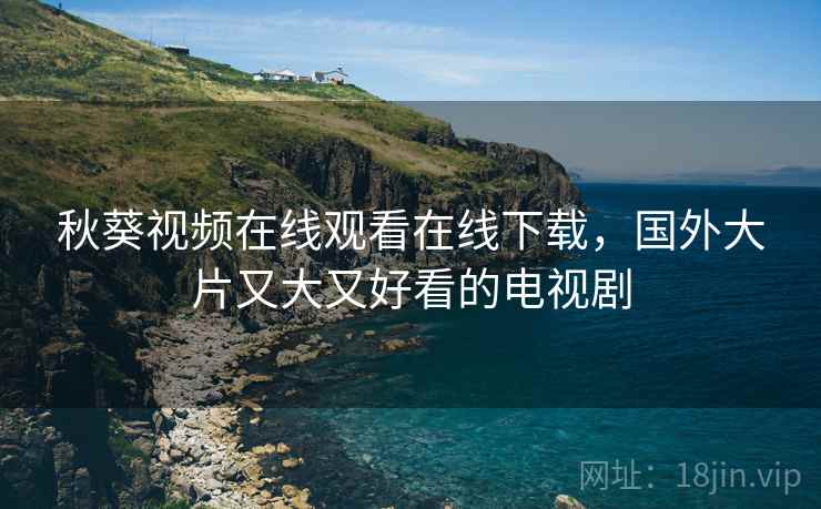 秋葵视频在线观看在线下载，国外大片又大又好看的电视剧