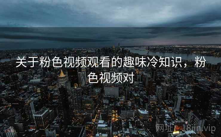 关于粉色视频观看的趣味冷知识，粉色视频对