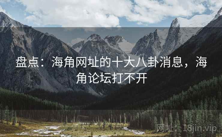 盘点：海角网址的十大八卦消息，海角论坛打不开