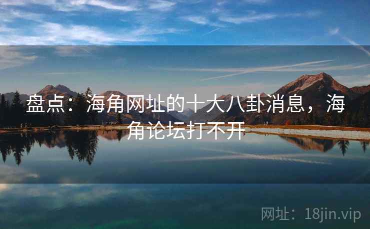 盘点：海角网址的十大八卦消息，海角论坛打不开