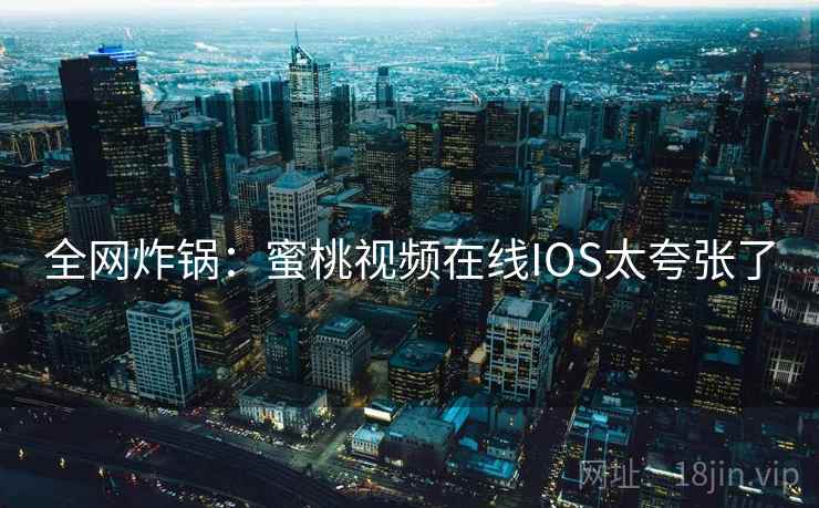 全网炸锅：蜜桃视频在线IOS太夸张了