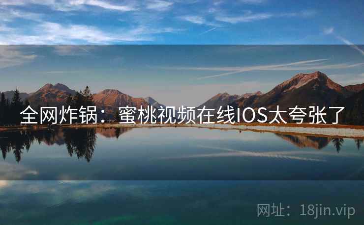 全网炸锅：蜜桃视频在线IOS太夸张了