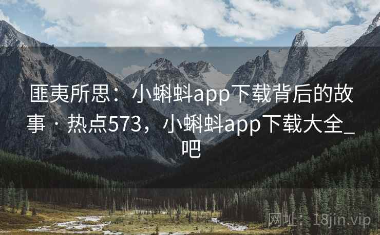 匪夷所思：小蝌蚪app下载背后的故事 · 热点573，小蝌蚪app下载大全_吧