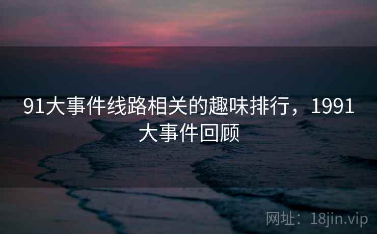 91大事件线路相关的趣味排行，1991大事件回顾