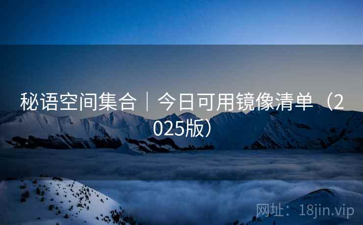 秘语空间集合｜今日可用镜像清单（2025版）