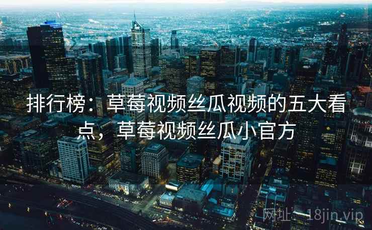 排行榜：草莓视频丝瓜视频的五大看点，草莓视频丝瓜小官方