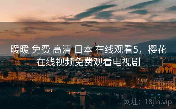 暖暖 免费 高清 日本 在线观看5，樱花在线视频免费观看电视剧