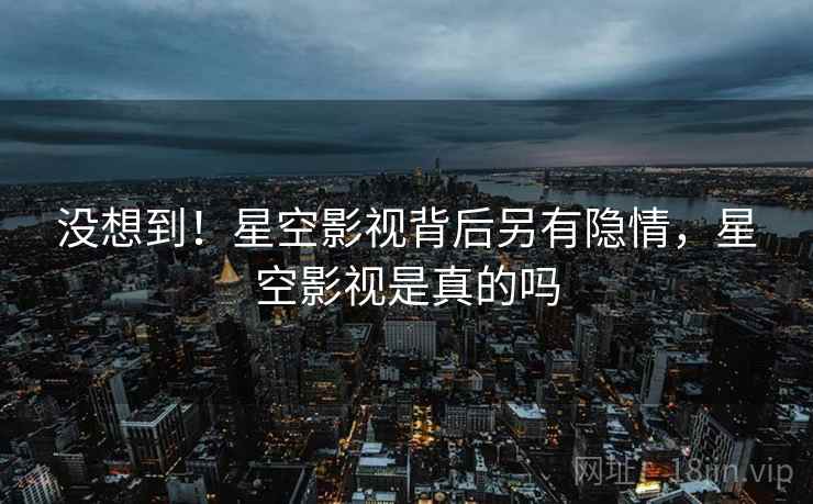 没想到！星空影视背后另有隐情，星空影视是真的吗