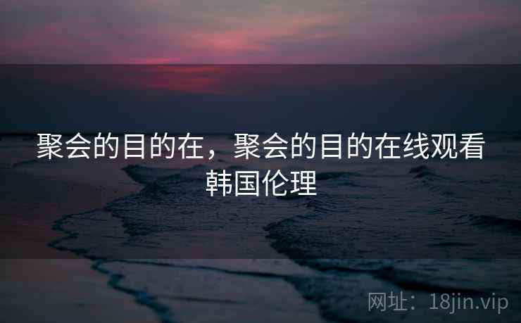 聚会的目的在，聚会的目的在线观看韩国伦理