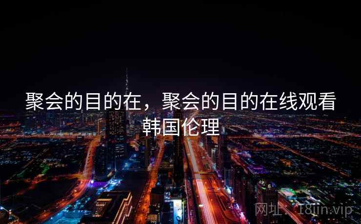 聚会的目的在，聚会的目的在线观看韩国伦理