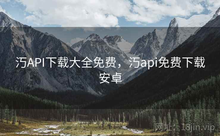 汅API下载大全免费，汅api免费下载安卓