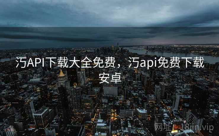汅API下载大全免费，汅api免费下载安卓