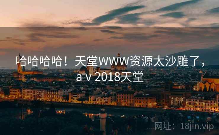 哈哈哈哈！天堂WWW资源太沙雕了，aⅴ2018天堂