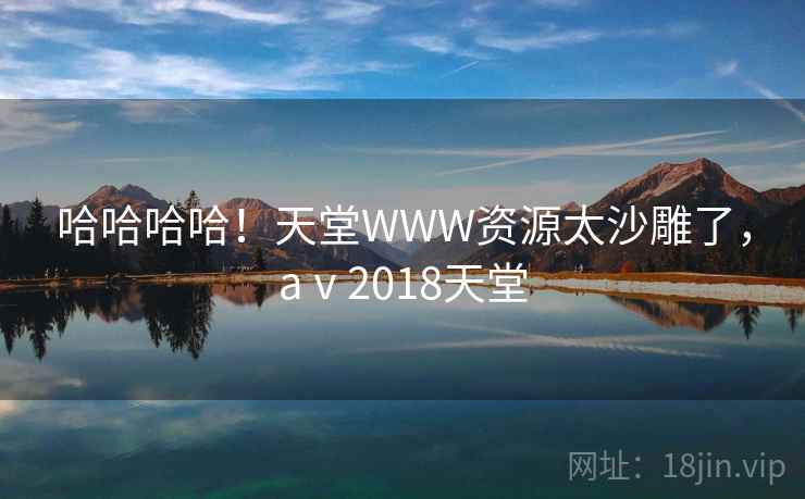 哈哈哈哈！天堂WWW资源太沙雕了，aⅴ2018天堂