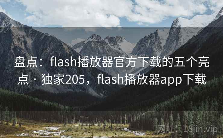 盘点：flash播放器官方下载的五个亮点 · 独家205，flash播放器app下载