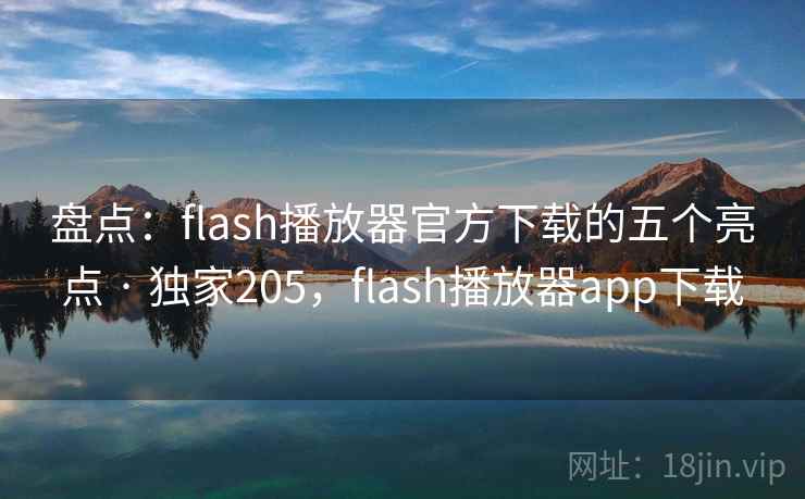 盘点：flash播放器官方下载的五个亮点 · 独家205，flash播放器app下载