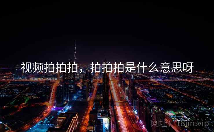 视频拍拍拍,拍拍拍是什么意思呀 视频拍拍拍,拍拍拍是什么意思呀