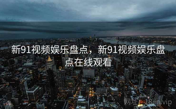 新91视频娱乐盘点，新91视频娱乐盘点在线观看