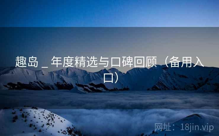 趣岛 _ 年度精选与口碑回顾(备用入口) 趣岛 _ 年度精选与口碑回顾(备用入口)