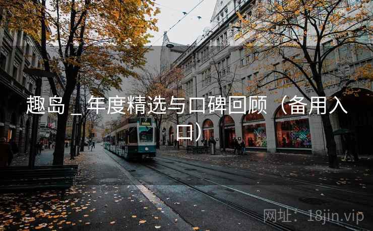 趣岛 _ 年度精选与口碑回顾(备用入口) 趣岛 _ 年度精选与口碑回顾(备用入口)