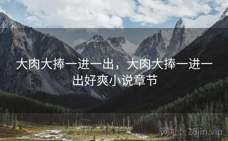 大肉大捧一进一出,大肉大捧一进一出好爽小说章节 大肉大捧一进一出,大肉大捧一进一出好爽小说章节