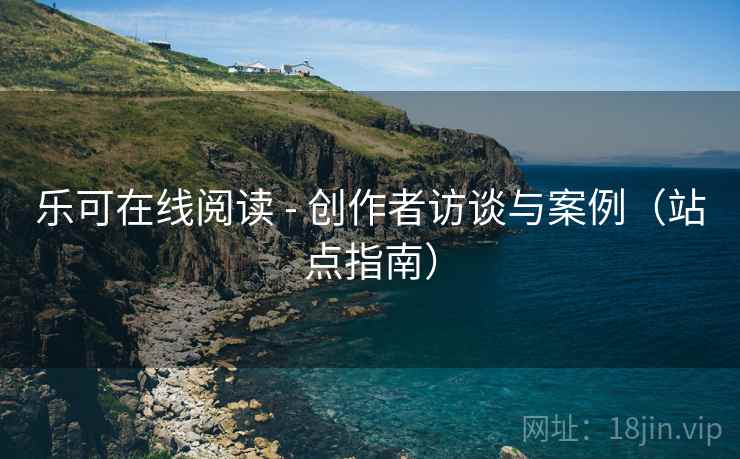 乐可在线阅读 - 创作者访谈与案例(站点指南) 乐可在线阅读 - 创作者访谈与案例(站点指南)
