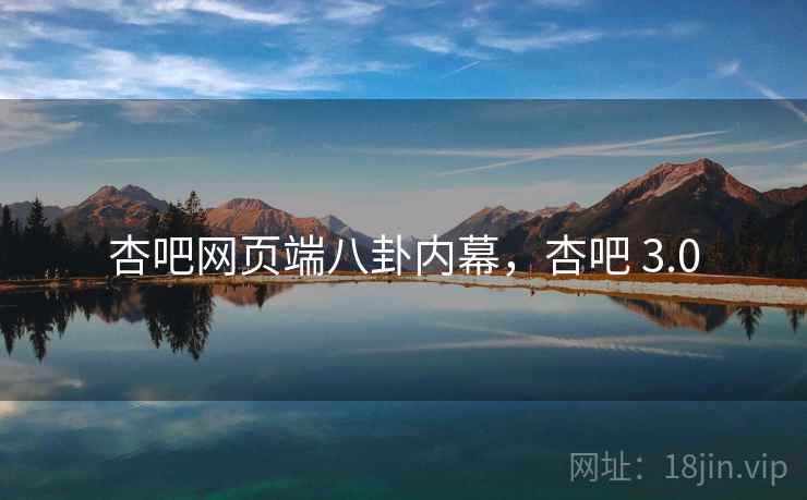 杏吧网页端八卦内幕,杏吧 3.0 杏吧网页端八卦内幕,杏吧 3.0