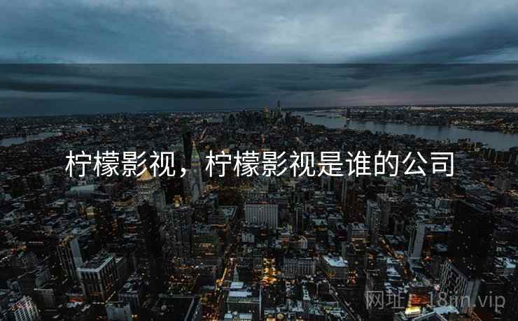 柠檬影视,柠檬影视是谁的公司 柠檬影视,柠檬影视是谁的公司
