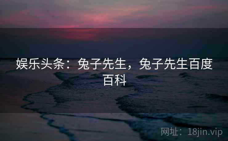 娱乐头条:兔子先生,兔子先生百度百科 娱乐头条:兔子先生,兔子先生百度百科