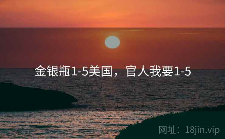 金银瓶1-5美国,官人我要1-5 金银瓶1-5美国,官人我要1-5