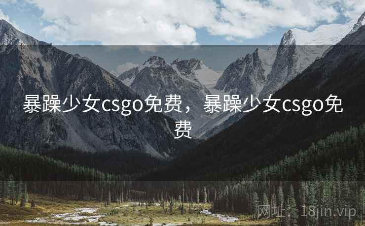暴躁少女csgo免费,暴躁少女csgo免费 暴躁少女csgo免费,暴躁少女csgo免费