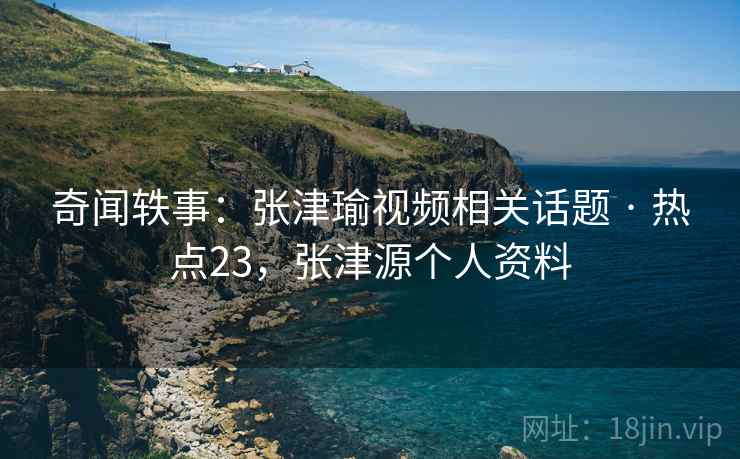 奇闻轶事:张津瑜视频相关话题 · 热点23,张津源个人资料 奇闻轶事:张津瑜视频相关话题 · 热点23,张津源个人资料