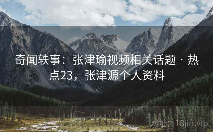 奇闻轶事：张津瑜视频相关话题 · 热点23，张津源个人资料