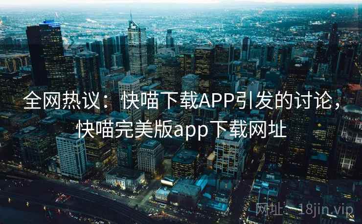 全网热议:快喵下载APP引发的讨论,快喵完美版app下载网址 全网热议:快喵下载APP引发的讨论,快喵完美版app下载网址