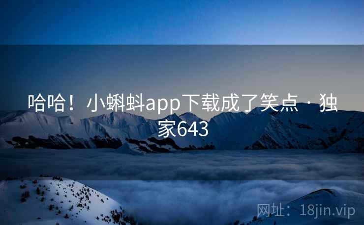 哈哈!小蝌蚪app下载成了笑点 · 独家643 哈哈!小蝌蚪app下载成了笑点 · 独家643