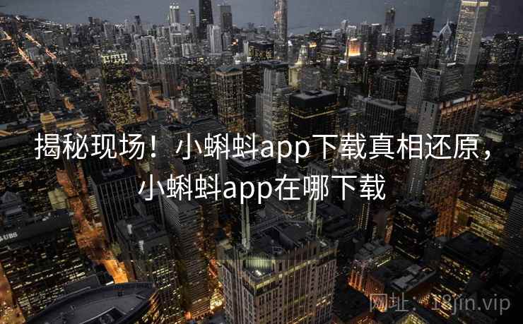 揭秘现场!小蝌蚪app下载真相还原,小蝌蚪app在哪下载 揭秘现场!小蝌蚪app下载真相还原,小蝌蚪app在哪下载