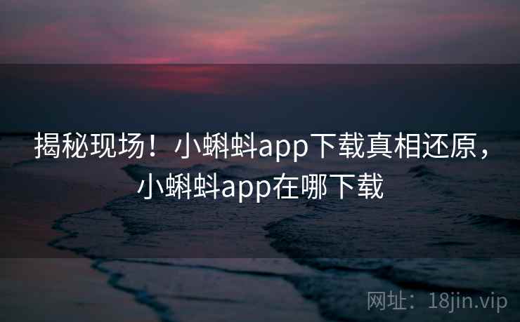 揭秘现场!小蝌蚪app下载真相还原,小蝌蚪app在哪下载 揭秘现场!小蝌蚪app下载真相还原,小蝌蚪app在哪下载