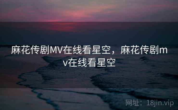 麻花传剧MV在线看星空，麻花传剧mv在线看星空