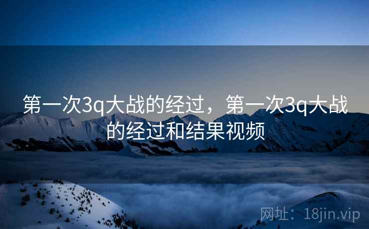 第一次3q大战的经过,第一次3q大战的经过和结果视频 第一次3q大战的经过,第一次3q大战的经过和结果视频