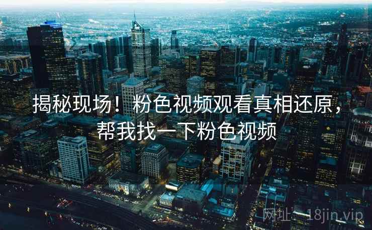 揭秘现场!粉色视频观看真相还原,帮我找一下粉色视频 揭秘现场!粉色视频观看真相还原,帮我找一下粉色视频