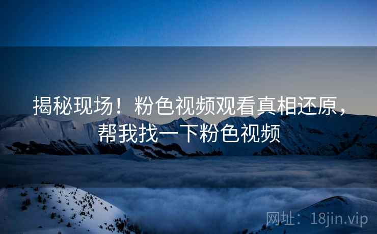 揭秘现场！粉色视频观看真相还原，帮我找一下粉色视频